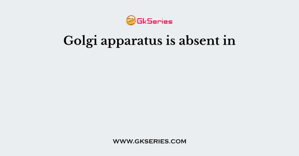 Golgi apparatus is absent in