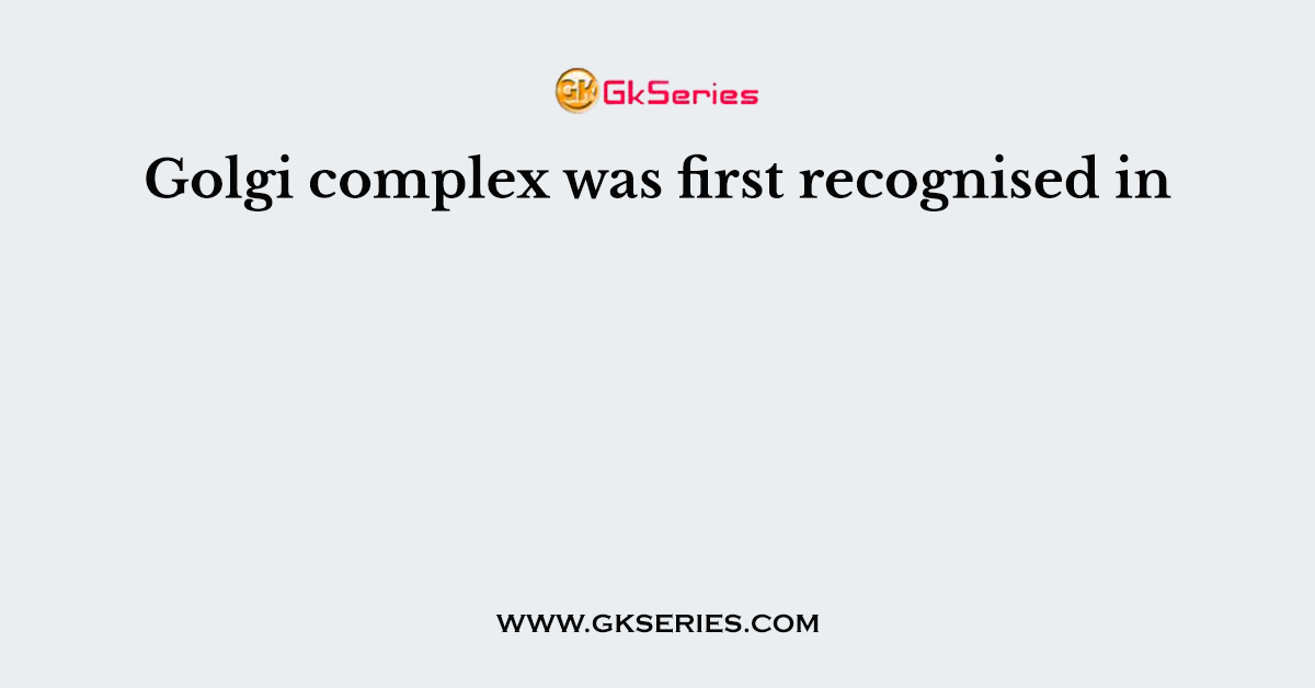 Golgi complex was first recognised in