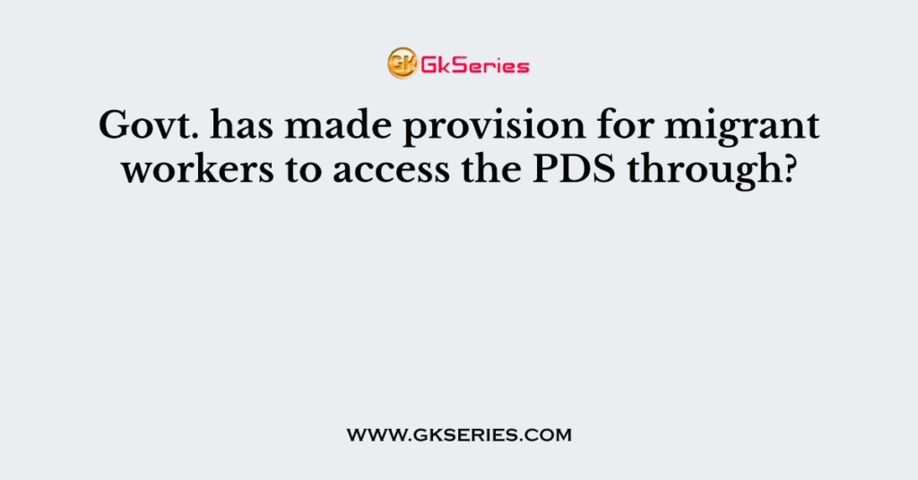 Govt. has made provision for migrant workers to access the PDS through?