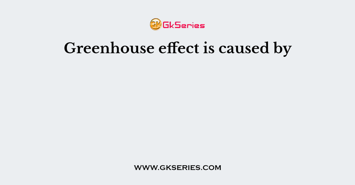 Greenhouse effect is caused by