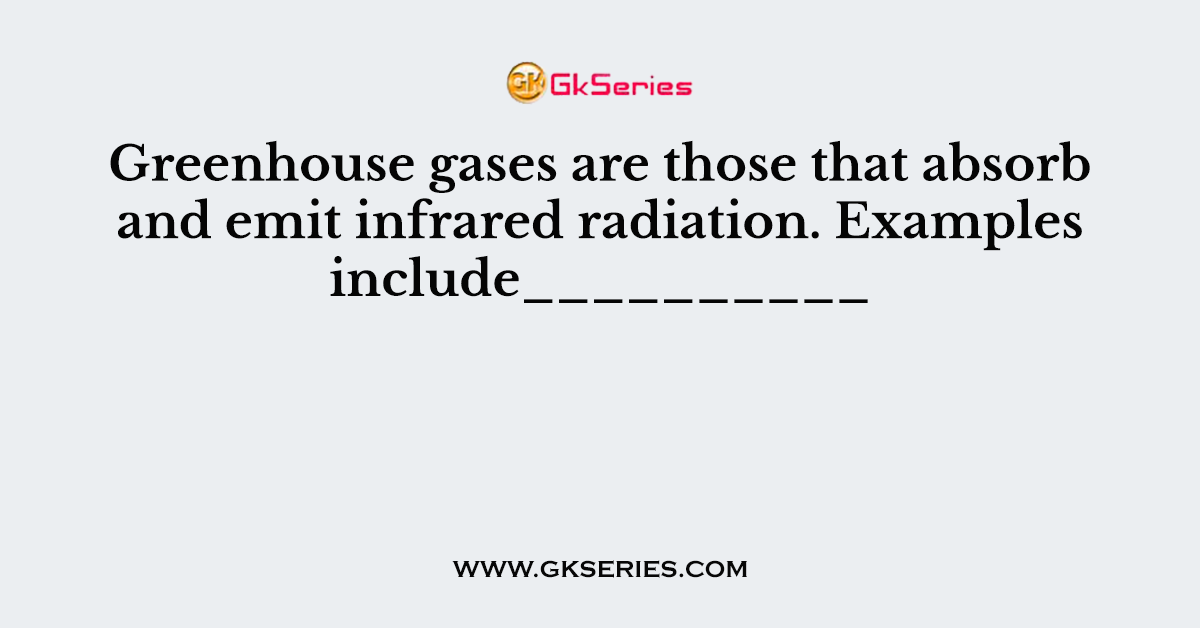 Greenhouse gases are those that absorb and emit infrared radiation. Examples include__________