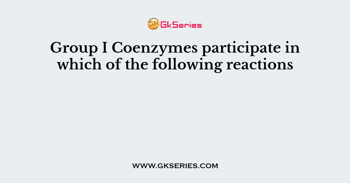 Group I Coenzymes participate in which of the following reactions