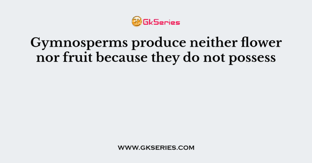 Gymnosperms produce neither flower nor fruit because they do not possess