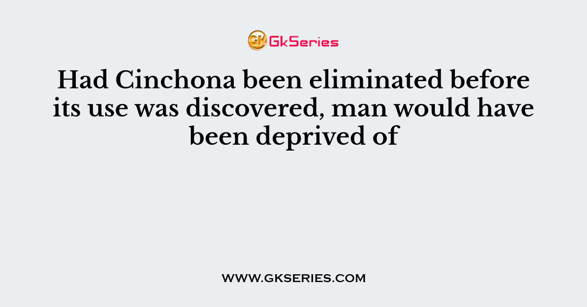 Had Cinchona been eliminated before its use was discovered, man would have been deprived of