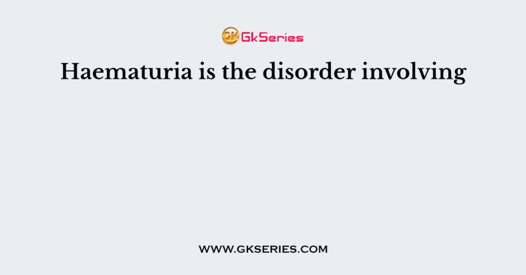 Haematuria is the disorder involving