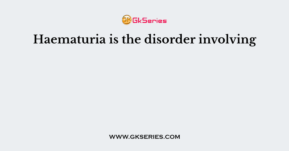 Haematuria is the disorder involving