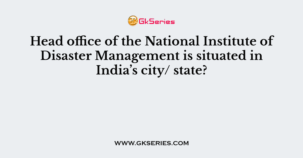 Head office of the National Institute of Disaster Management is situated in India’s city/ state?