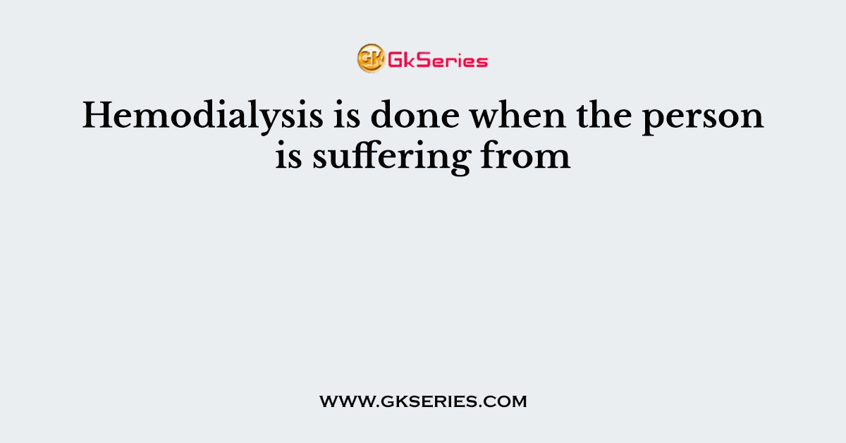 Hemodialysis is done when the person is suffering from