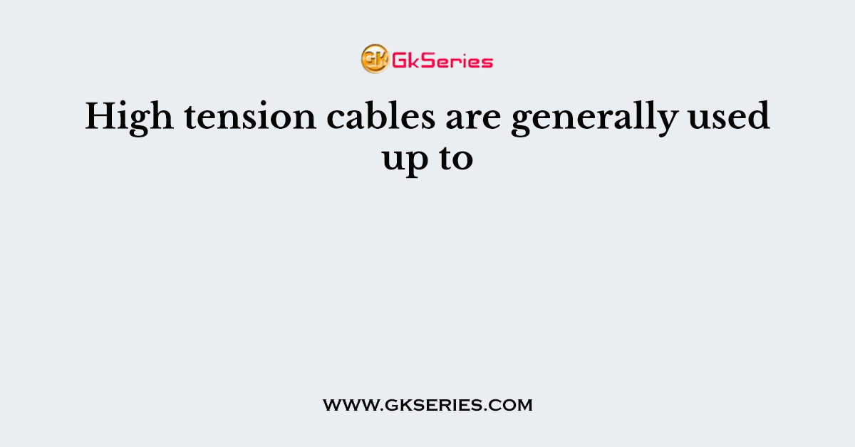 High tension cables are generally used up to