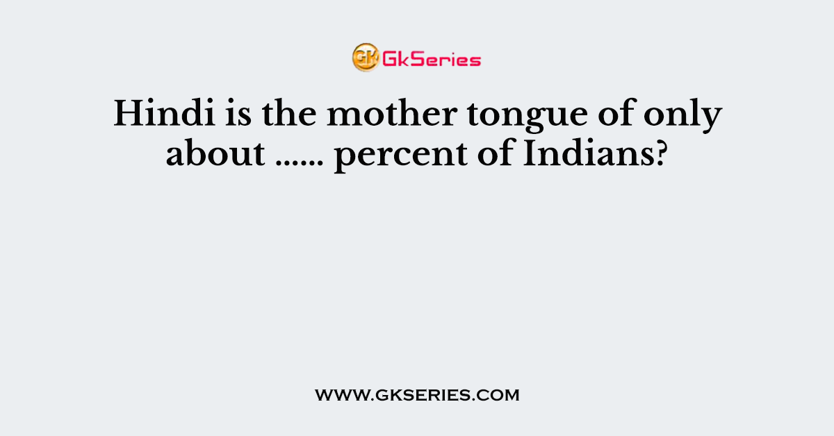 Hindi is the mother tongue of only about …… percent of Indians?