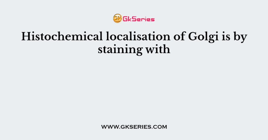 Histochemical localisation of Golgi is by staining with