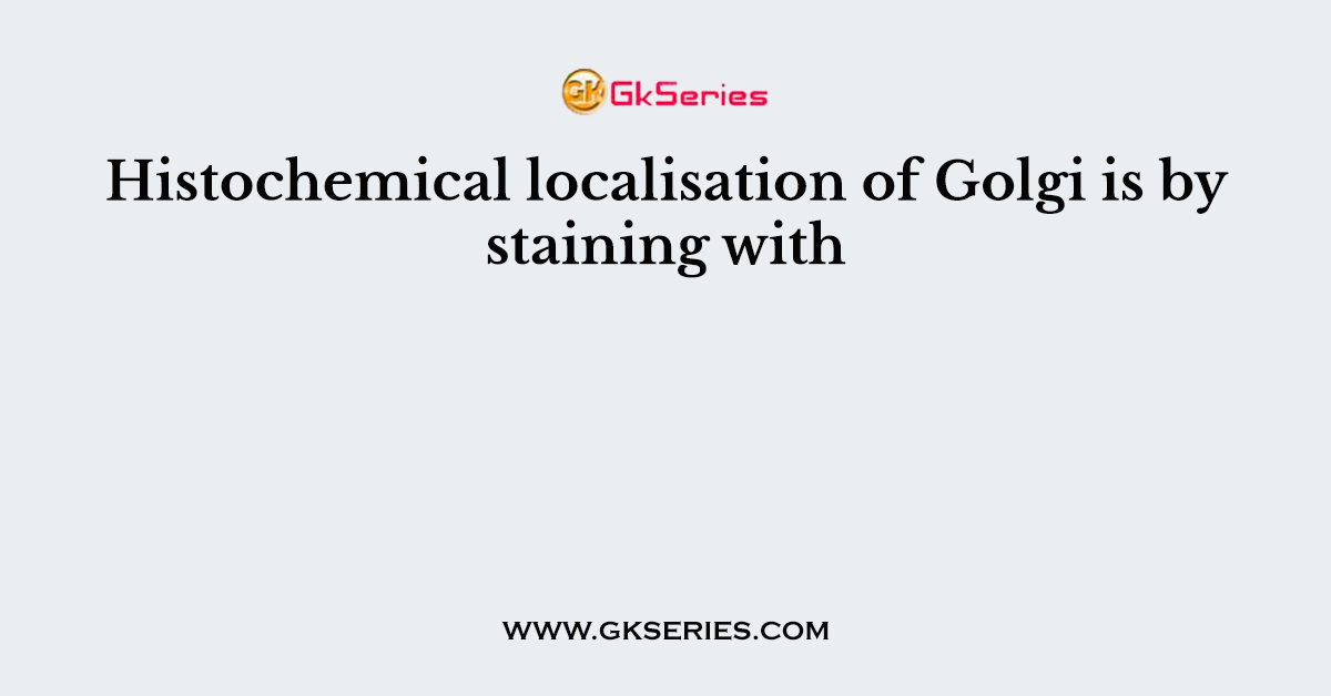 Histochemical localisation of Golgi is by staining with