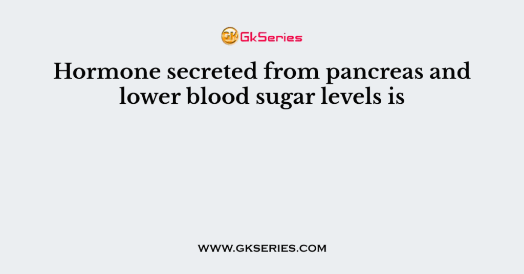 Hormone secreted from pancreas and lower blood sugar levels is