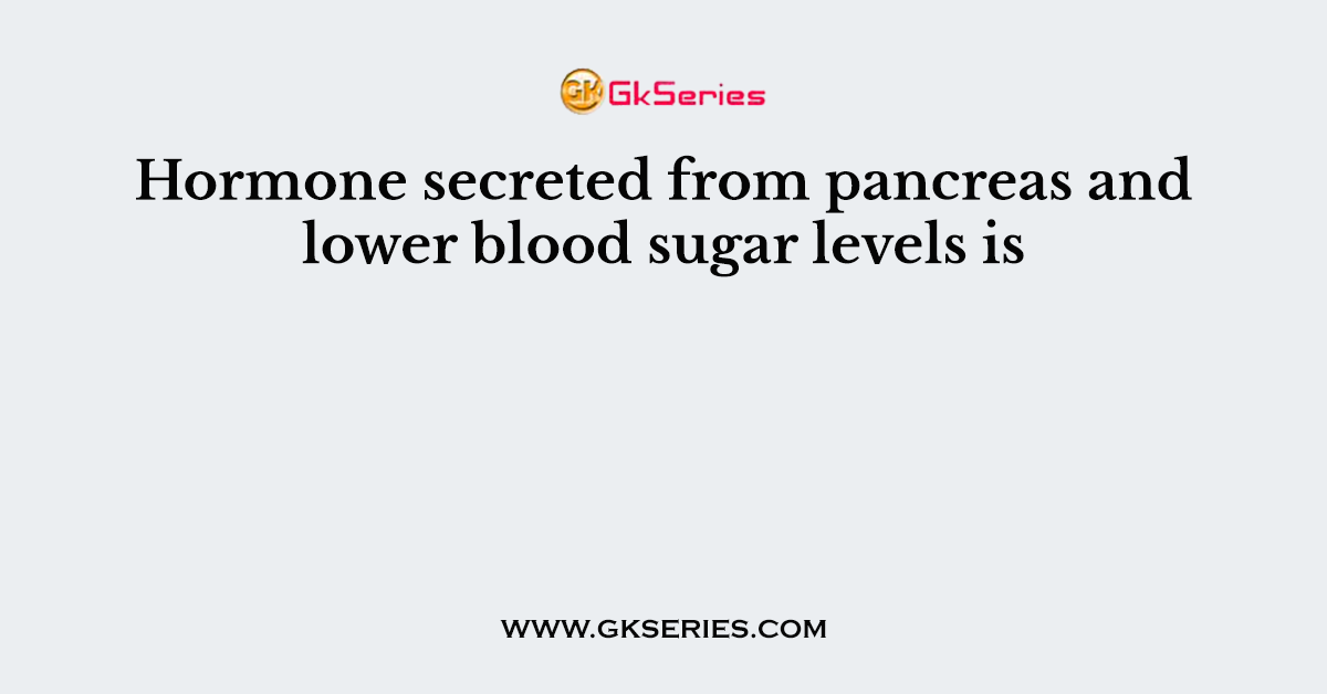 Hormone secreted from pancreas and lower blood sugar levels is