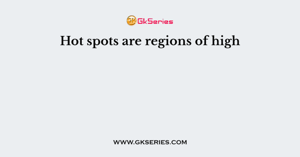 Hot spots are regions of high