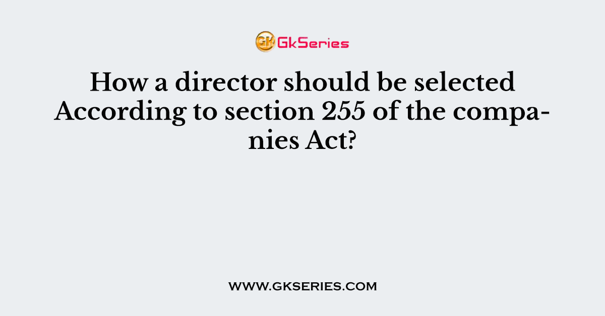 How a director should be selected According to section 255 of the companies Act?