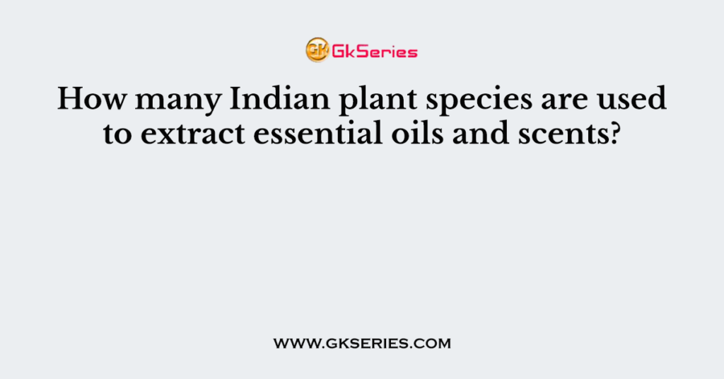 How Many Indian Plant Species Are Used To Extract Essential Oils And 