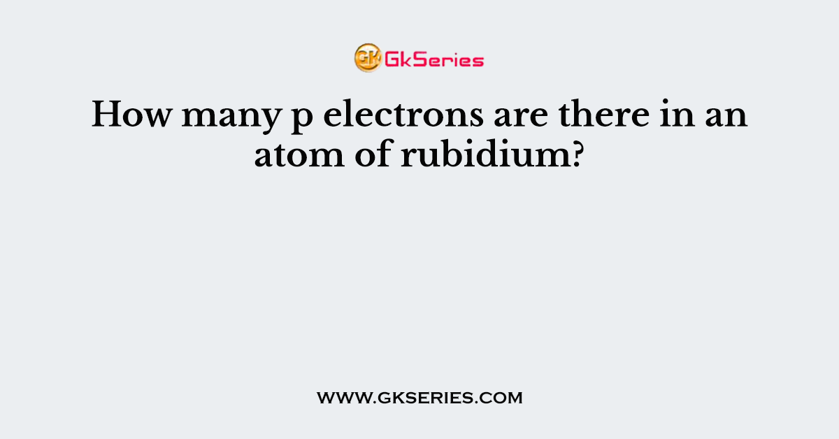 How many p electrons are there in an atom of rubidium?