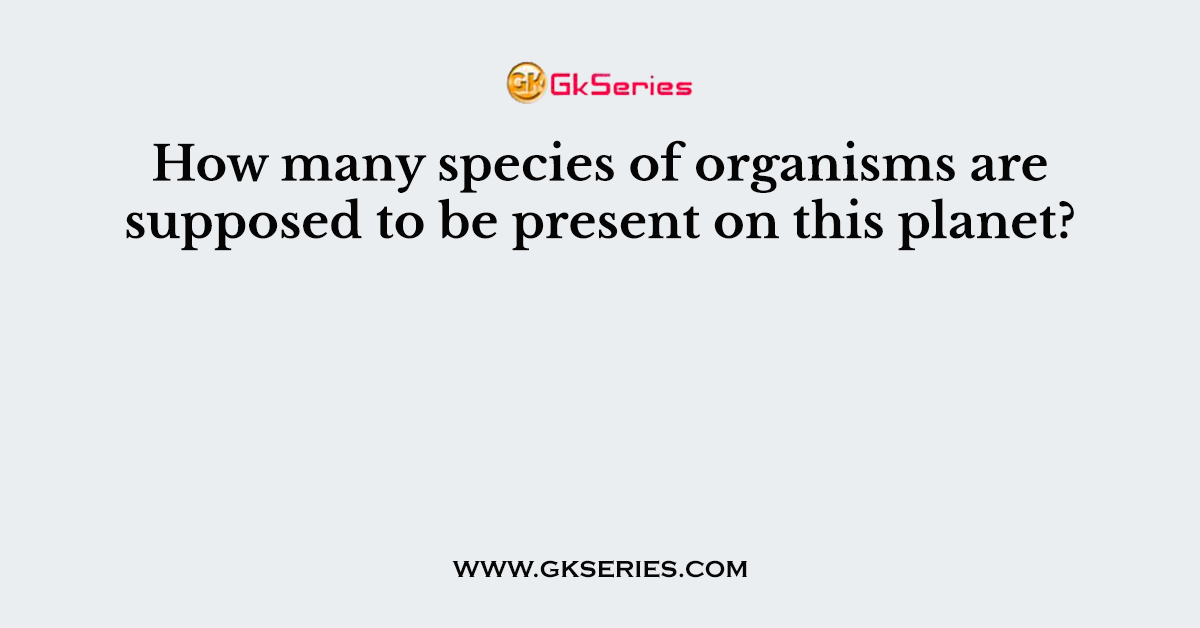 How many species of organisms are supposed to be present on this planet?