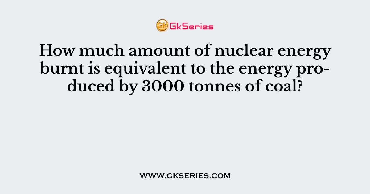 How much amount of nuclear energy burnt is equivalent to the energy produced by 3000 tonnes of coal?