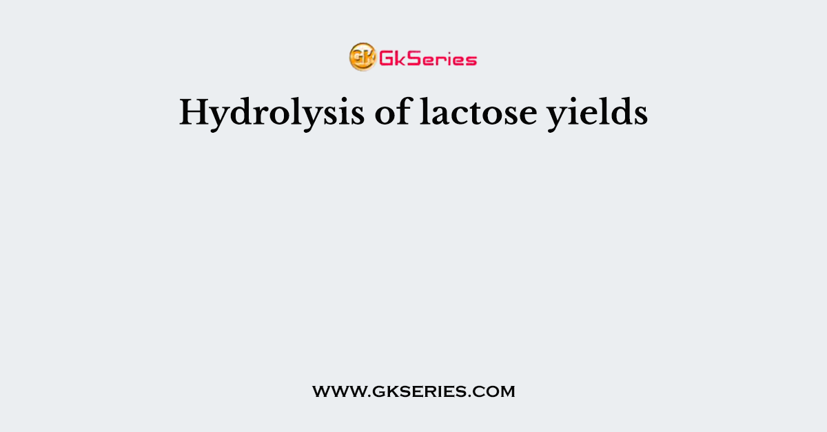 Hydrolysis of lactose yields