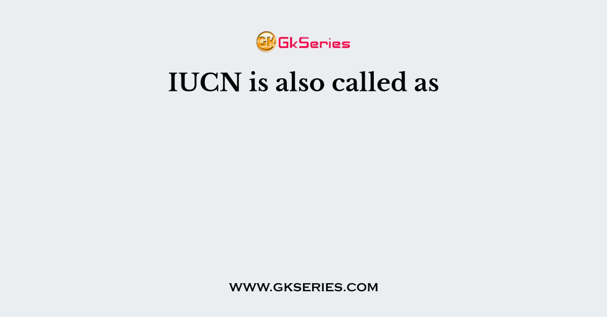 IUCN is also called as