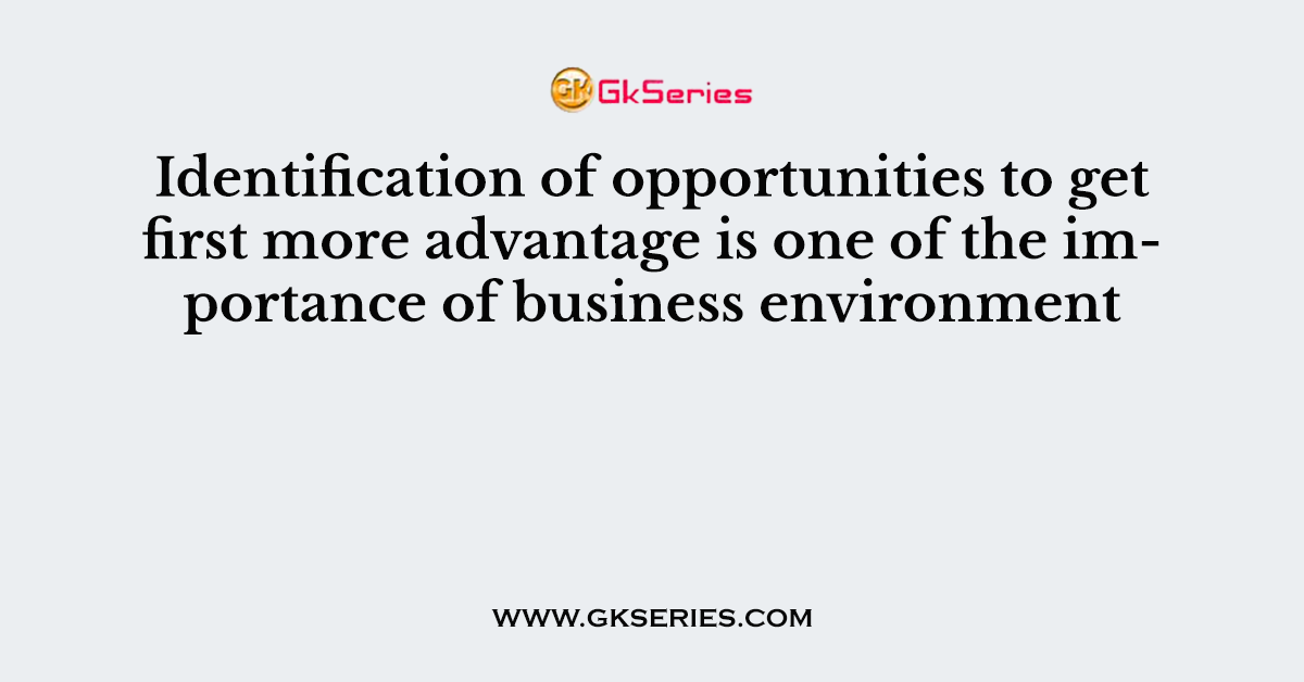 Identification of opportunities to get first more advantage is one of the importance of business environment