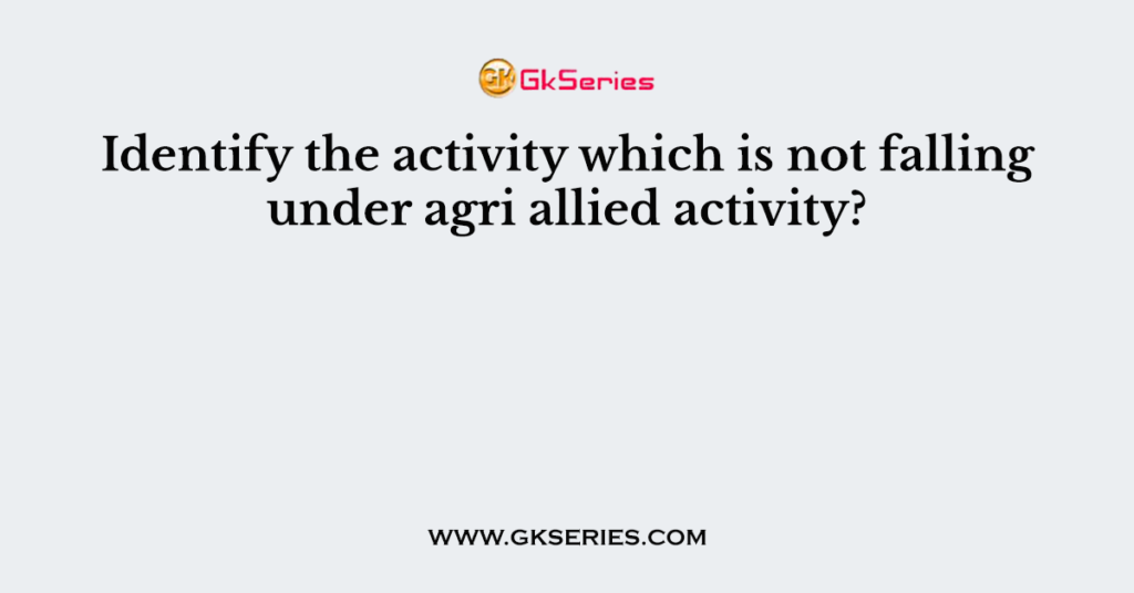 Identify the activity which is not falling under agri allied activity?