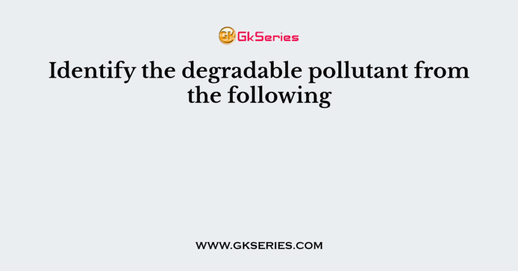 Identify the degradable pollutant from the following