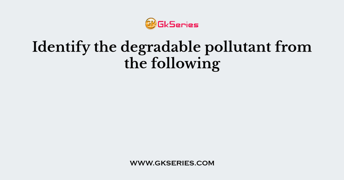 Identify the degradable pollutant from the following
