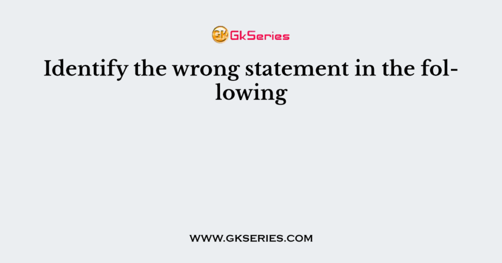 Identify the wrong statement in the following