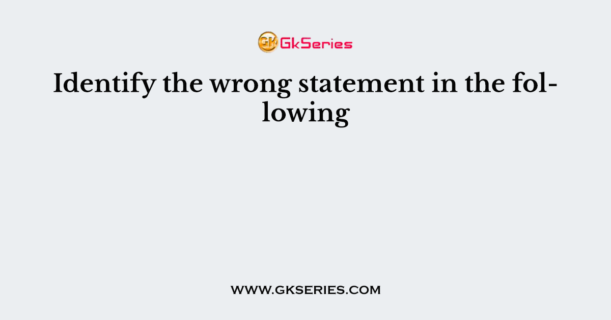 Identify the wrong statement in the following