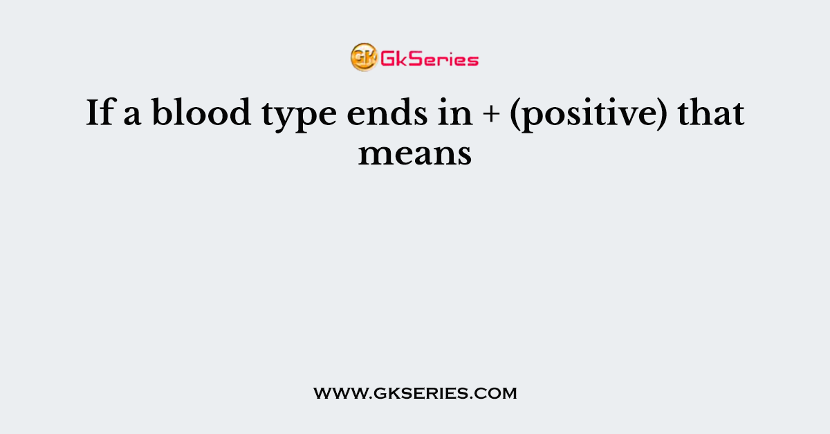 If a blood type ends in + (positive) that means