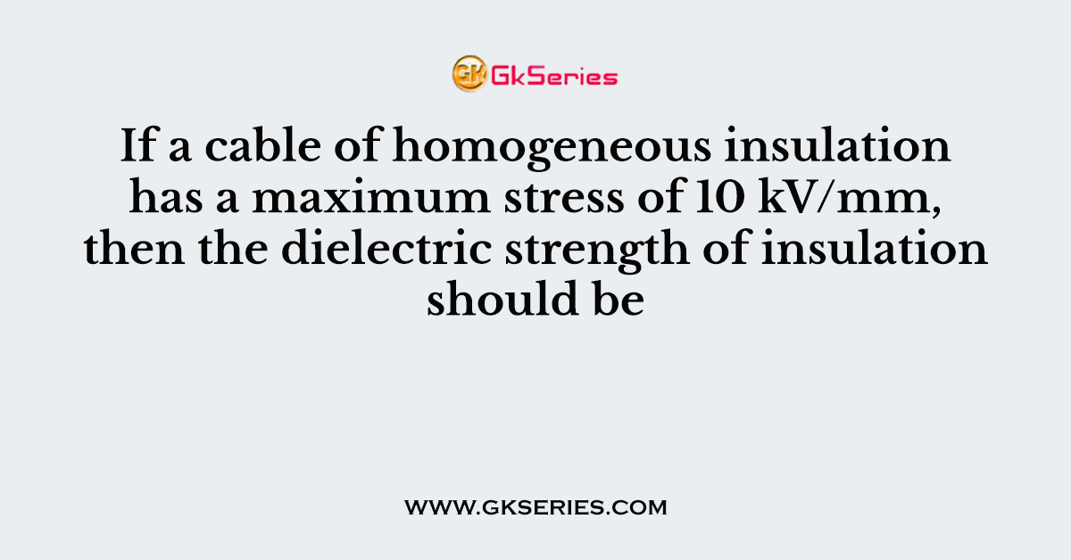 If a cable of homogeneous insulation has a maximum stress of 10 kV/mm, then the dielectric strength of insulation should be