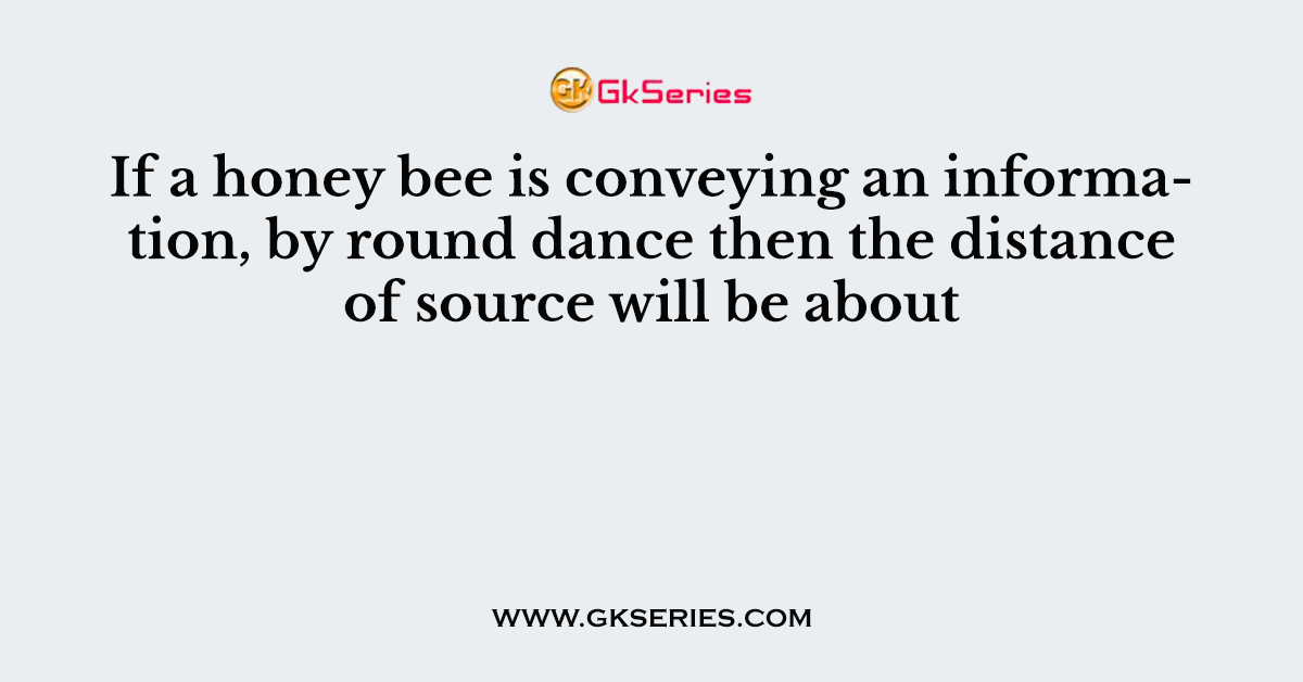 If a honey bee is conveying an information, by round dance then the distance of source will be about