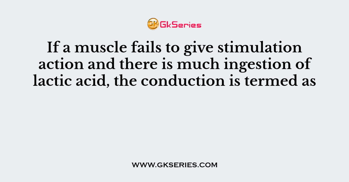 If a muscle fails to give stimulation action and there is much ingestion of lactic acid, the conduction is termed as
