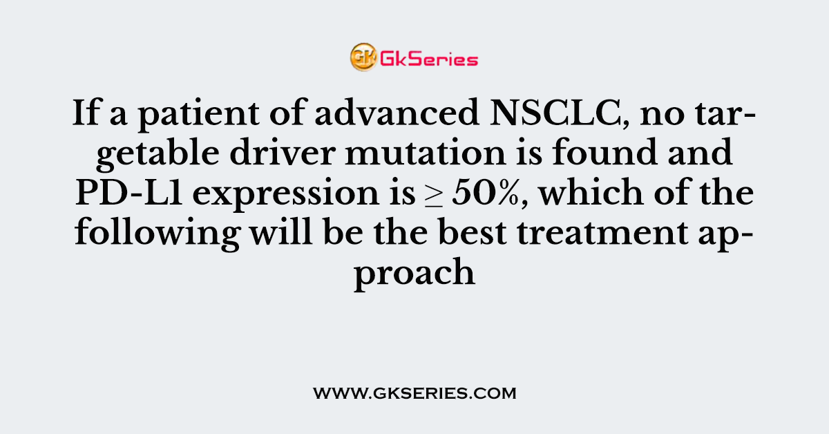 If a patient of advanced NSCLC, no targetable driver mutation is found and PD-L1 expression is ≥ 50%, which of the following will be the best treatment approach
