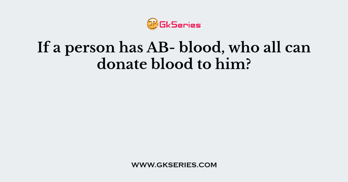 If a person has AB- blood, who all can donate blood to him?