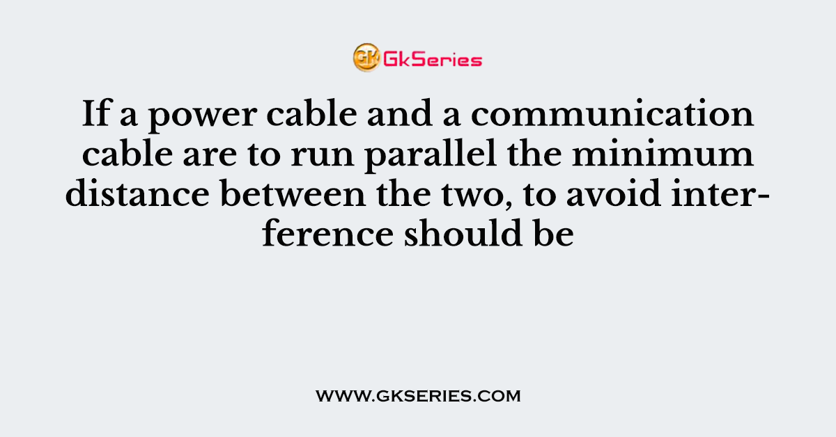 If a power cable and a communication cable are to run parallel the minimum distance between the two, to avoid interference should be