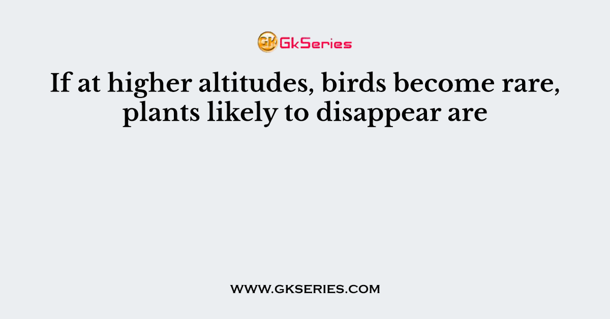 If at higher altitudes, birds become rare, plants likely to disappear are