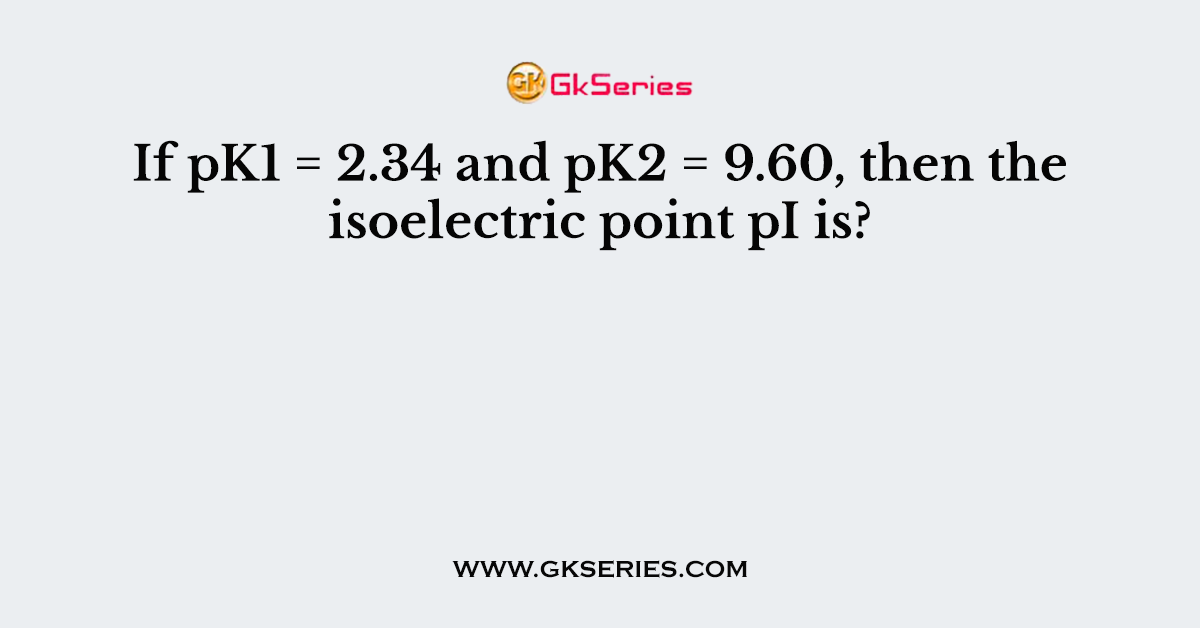 If pK1 = 2.34 and pK2 = 9.60, then the isoelectric point pI is?