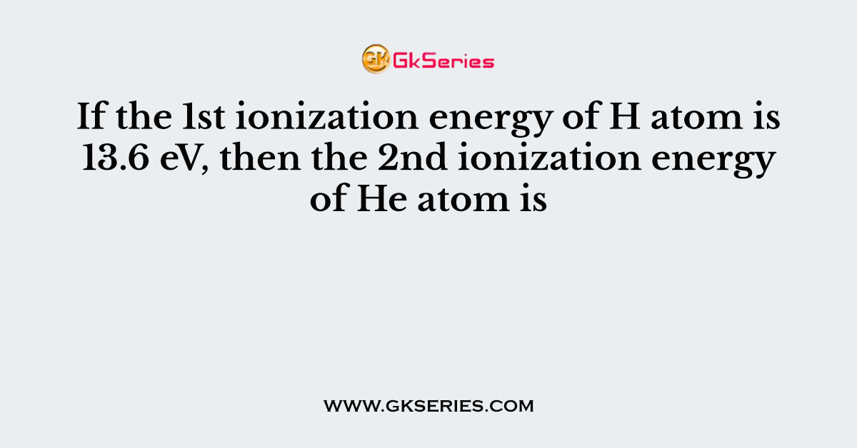 If the 1st ionization energy of H atom is 13.6 eV, then the 2nd ionization energy of He atom is