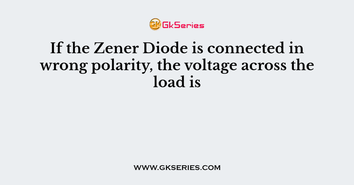 If the Zener Diode is connected in wrong polarity, the voltage across the load is