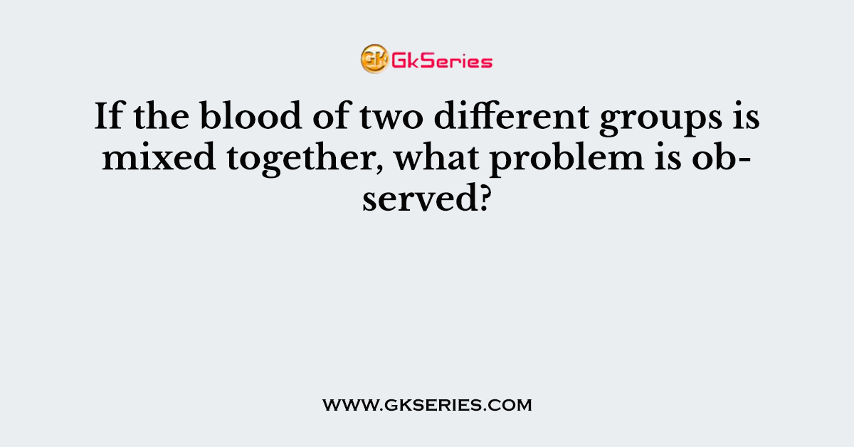 If the blood of two different groups is mixed together, what problem is observed?
