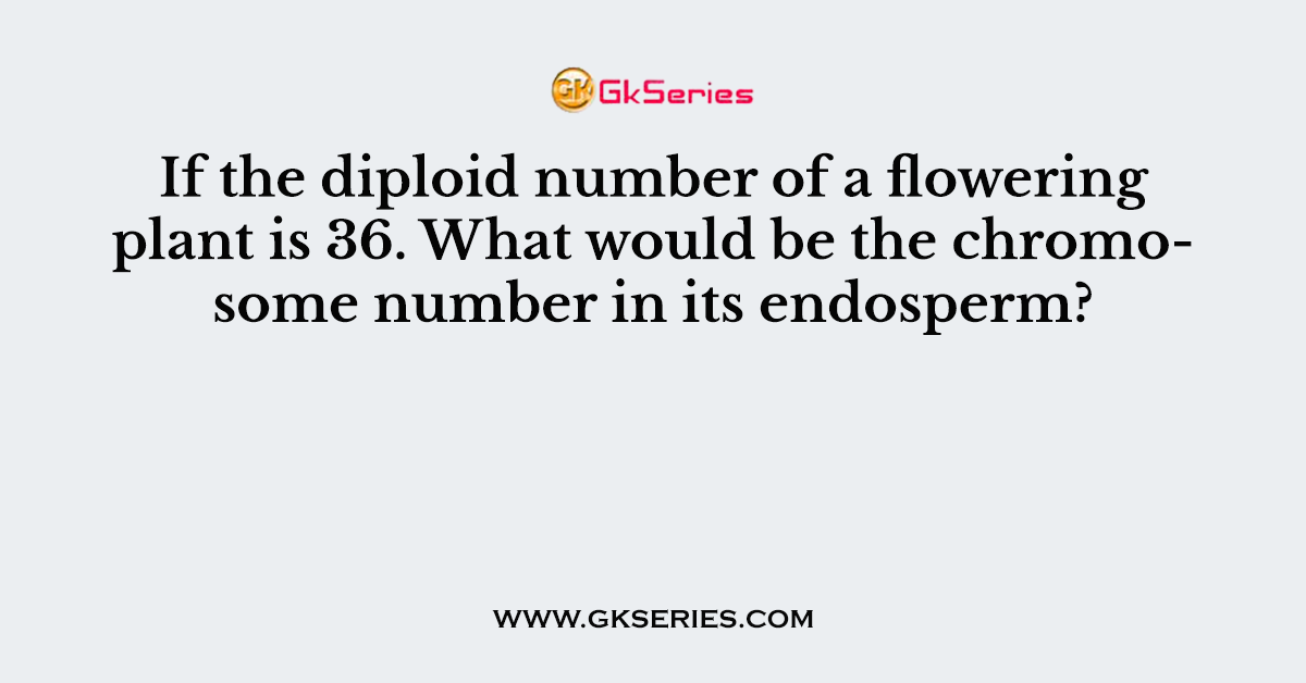 If the diploid number of a flowering plant is 36. What would be the chromosome number in its endosperm?