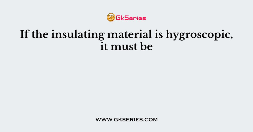 If the insulating material is hygroscopic, it must be