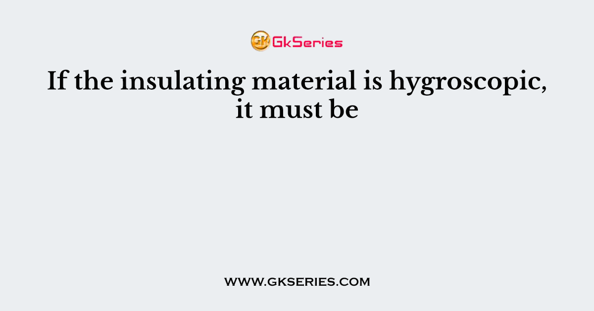 If the insulating material is hygroscopic, it must be