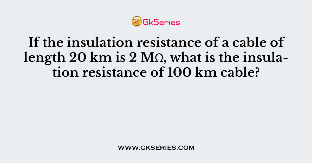 If the insulation resistance of a cable of length 20 km is 2 MΩ, what is the insulation resistance of 100 km cable?
