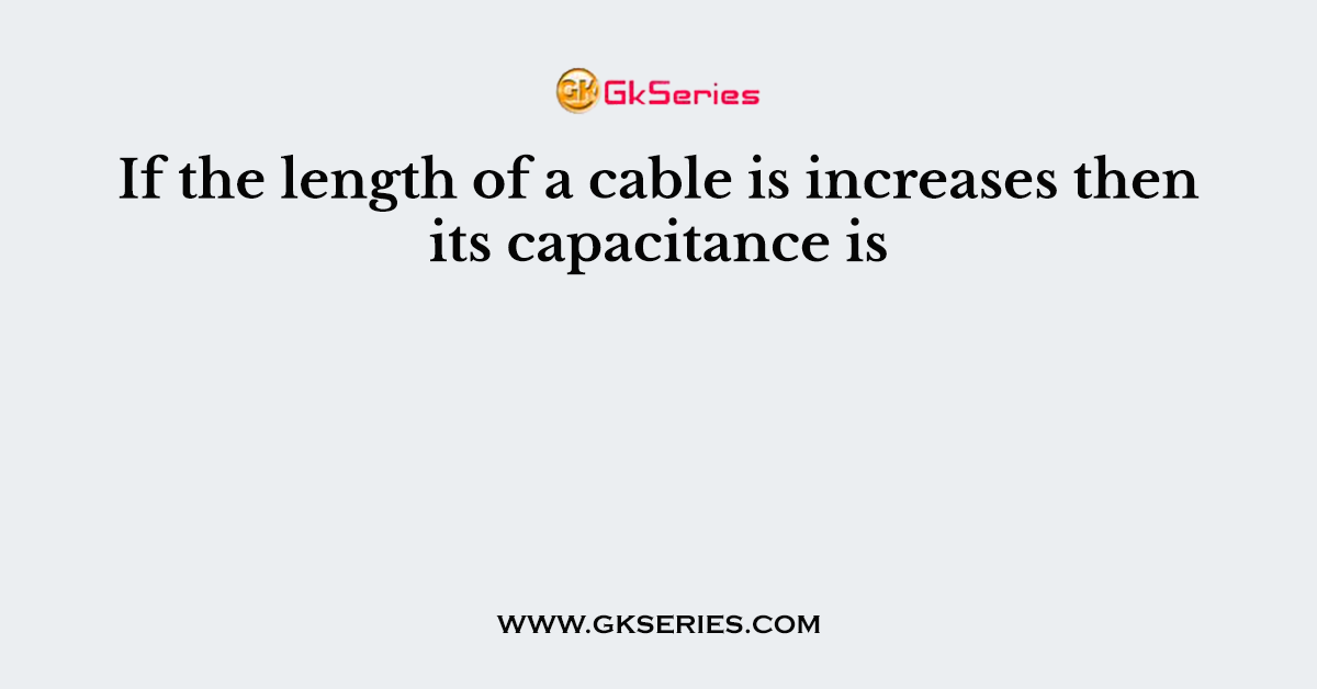 If the length of a cable is increases then its capacitance is