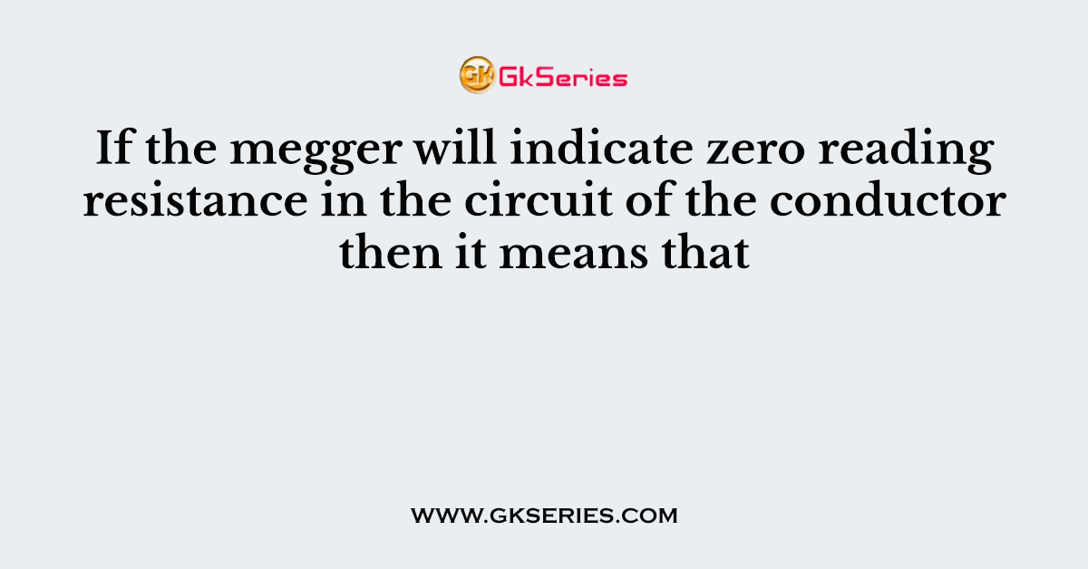 If the megger will indicate zero reading resistance in the circuit of the conductor then it means that